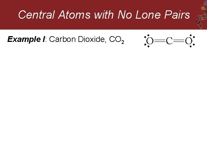 Central Atoms with No Lone Pairs Example I: Carbon Dioxide, CO 2 