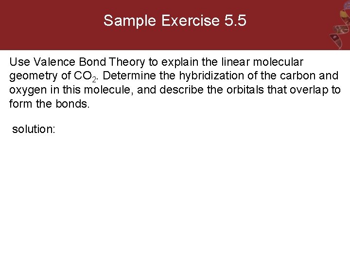 Sample Exercise 5. 5 Use Valence Bond Theory to explain the linear molecular geometry