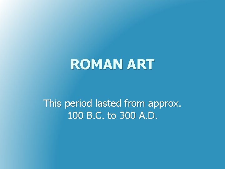 ROMAN ART This period lasted from approx. 100 B. C. to 300 A. D.