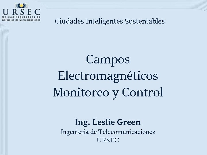 Ciudades Inteligentes Sustentables Campos Electromagnéticos Monitoreo y Control Ing. Leslie Green Ingeniería de Telecomunicaciones