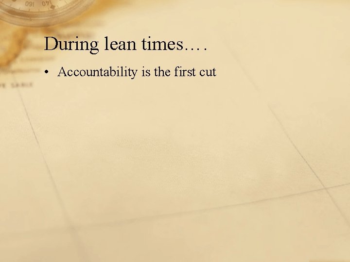 During lean times…. • Accountability is the first cut 