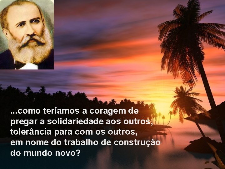 . . . como teríamos a coragem de pregar a solidariedade aos outros, tolerância