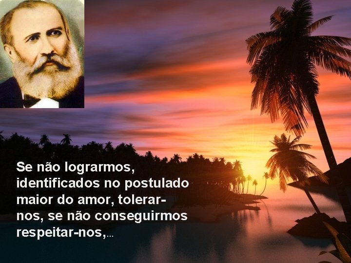 Se não lograrmos, identificados no postulado maior do amor, tolerarnos, se não conseguirmos respeitar-nos,