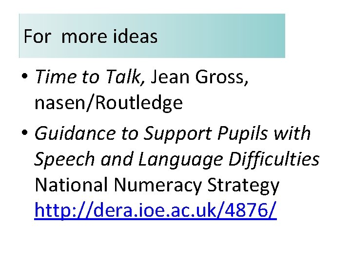 For more ideas • Time to Talk, Jean Gross, nasen/Routledge • Guidance to Support