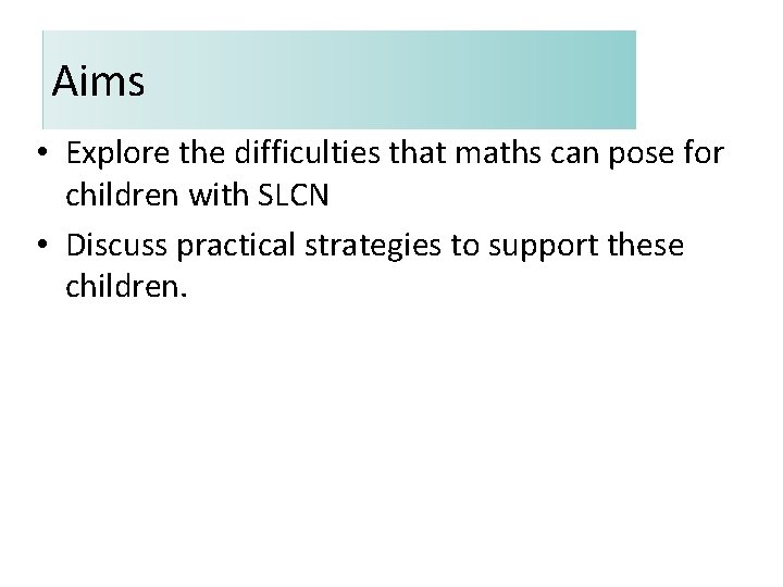 Aims • Explore the difficulties that maths can pose for children with SLCN •