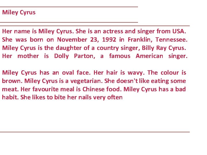 Miley Cyrus Her name is Miley Cyrus. She is an actress and singer from