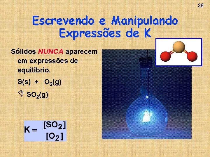 28 Escrevendo e Manipulando Expressões de K Sólidos NUNCA aparecem em expressões de equilíbrio.