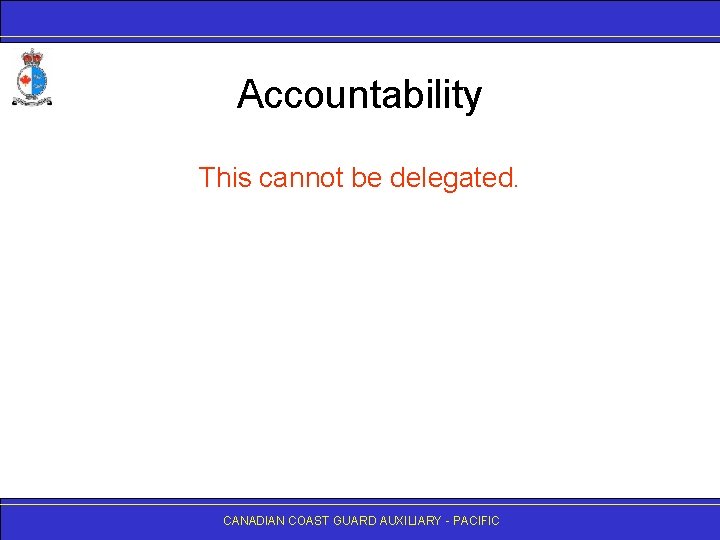 Accountability This cannot be delegated. CANADIAN COAST GUARD AUXILIARY - PACIFIC 