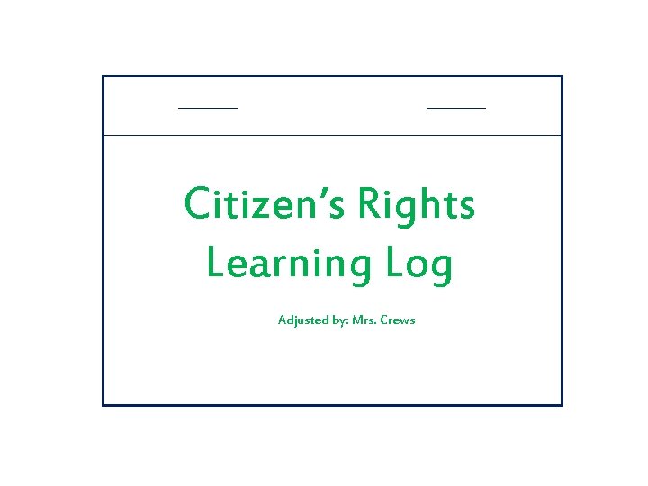 Citizen’s Rights Learning Log Adjusted by: Mrs. Crews 