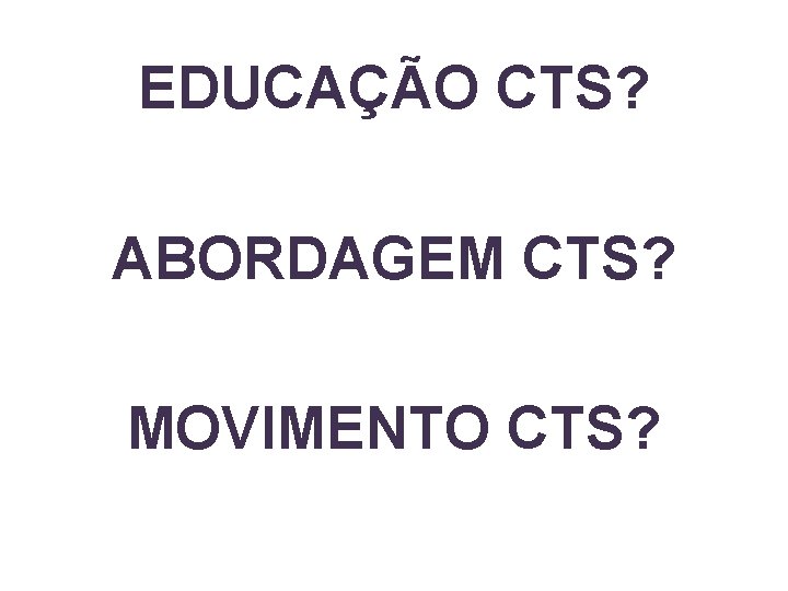 EDUCAÇÃO CTS? ABORDAGEM CTS? MOVIMENTO CTS? 