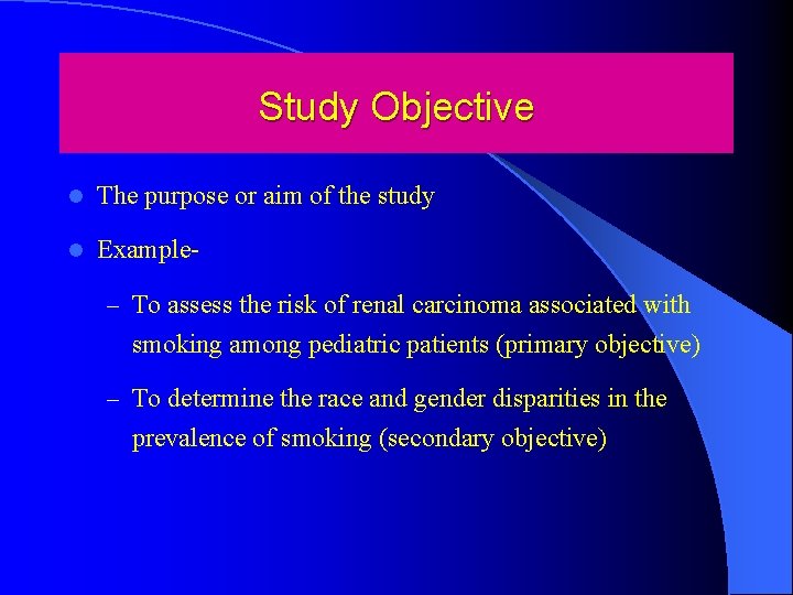 Study Objective l The purpose or aim of the study l Example– To assess