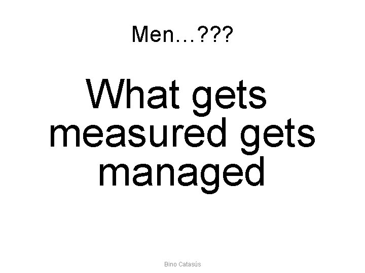 Men…? ? ? What gets measured gets managed Bino Catasús 
