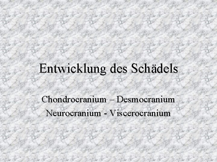 Entwicklung des Schädels Chondrocranium – Desmocranium Neurocranium - Viscerocranium 