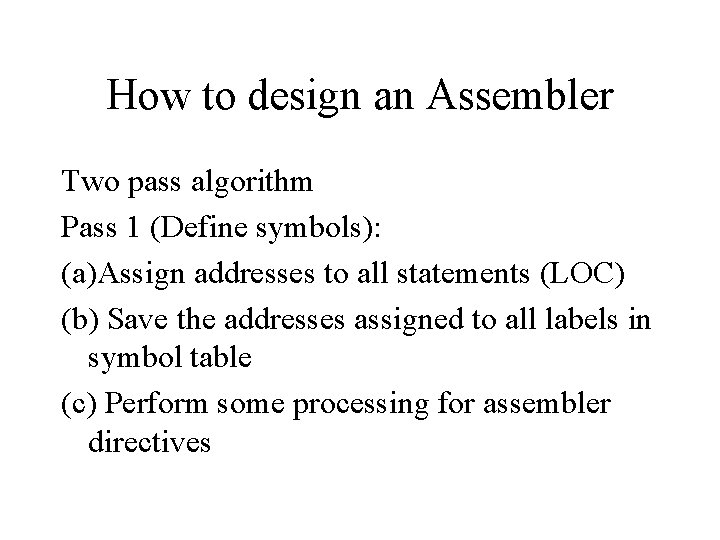 How to design an Assembler Two pass algorithm Pass 1 (Define symbols): (a)Assign addresses