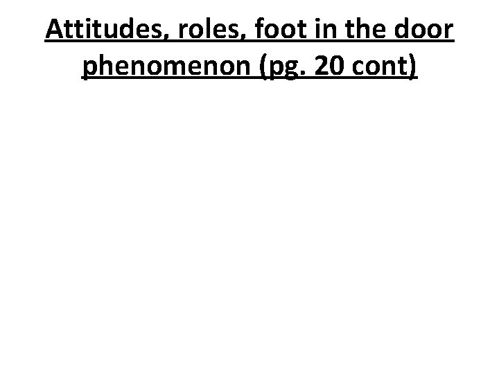 Attitudes, roles, foot in the door phenomenon (pg. 20 cont) 