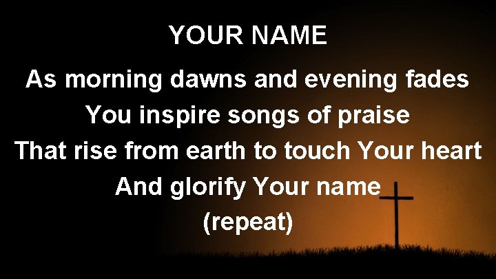 YOUR NAME As morning dawns and evening fades You inspire songs of praise That