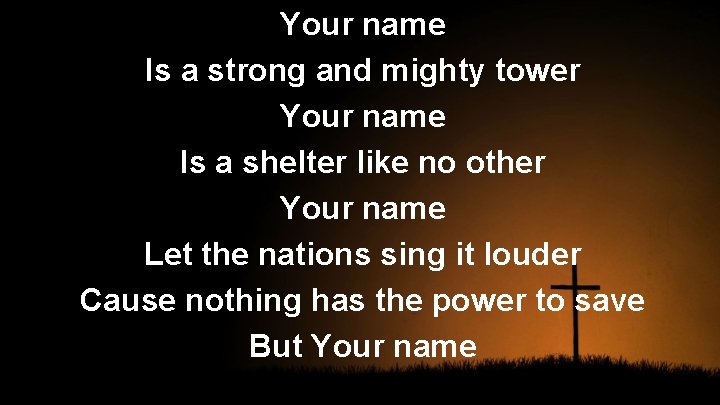 Your name Is a strong and mighty tower Your name Is a shelter like