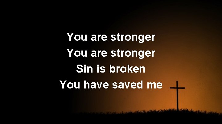 You are stronger Sin is broken You have saved me 