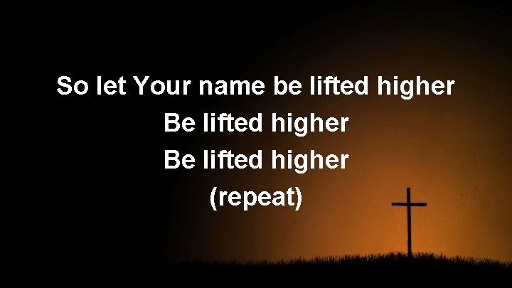 So let Your name be lifted higher Be lifted higher (repeat) 