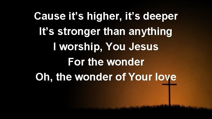 Cause it’s higher, it’s deeper It’s stronger than anything I worship, You Jesus For
