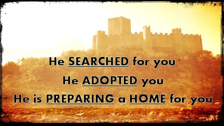 He SEARCHED for you He ADOPTED you He is PREPARING a HOME for you