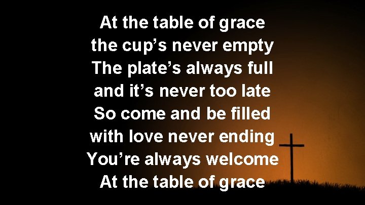 At the table of grace the cup’s never empty The plate’s always full and