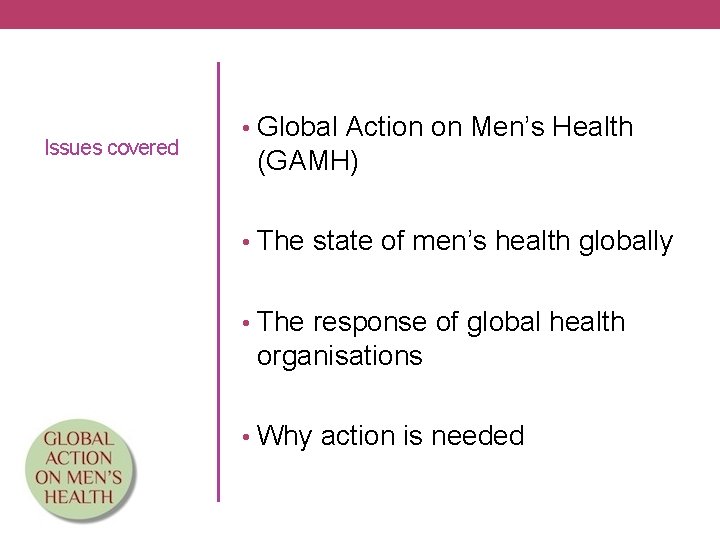 Issues covered • Global Action on Men’s Health (GAMH) • The state of men’s