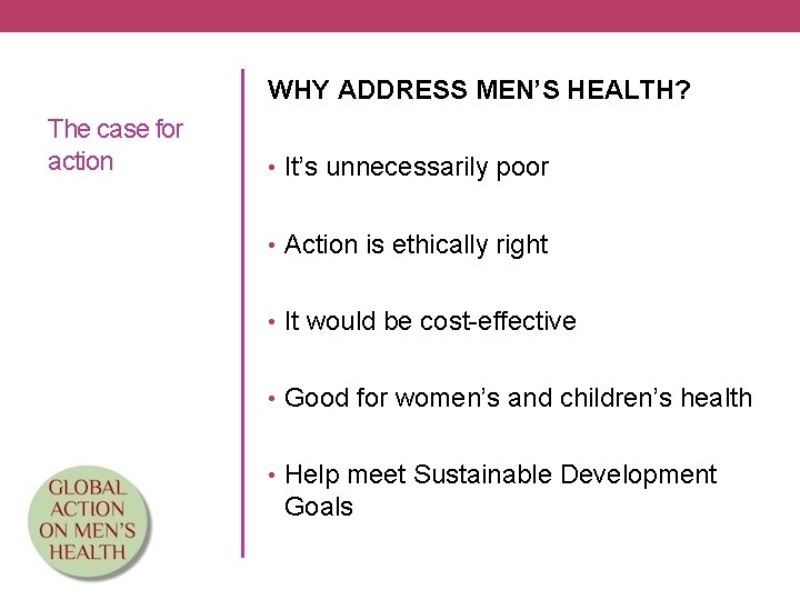 WHY ADDRESS MEN’S HEALTH? The case for action • It’s unnecessarily poor • Action