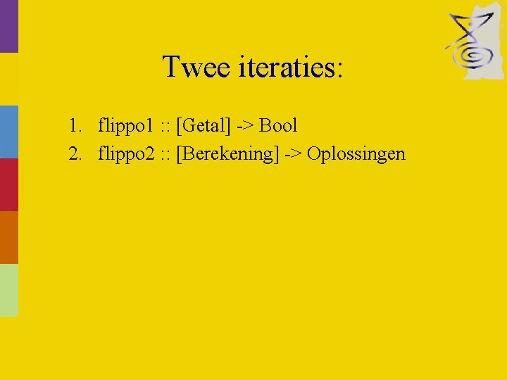 Twee iteraties: 1. flippo 1 : : [Getal] -> Bool 2. flippo 2 :