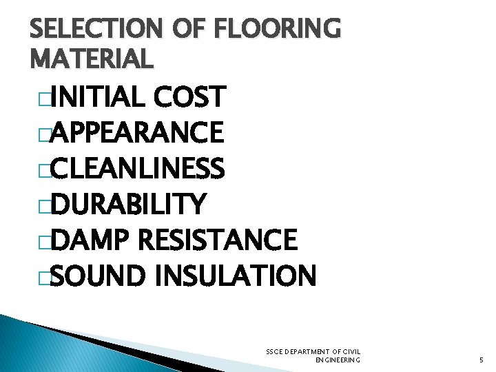 SELECTION OF FLOORING MATERIAL �INITIAL COST �APPEARANCE �CLEANLINESS �DURABILITY �DAMP RESISTANCE �SOUND INSULATION SSCE