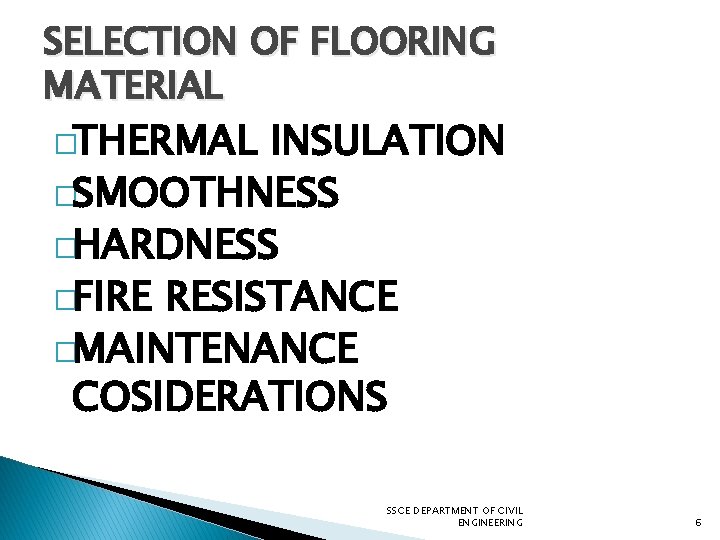 SELECTION OF FLOORING MATERIAL �THERMAL INSULATION �SMOOTHNESS �HARDNESS �FIRE RESISTANCE �MAINTENANCE COSIDERATIONS SSCE DEPARTMENT