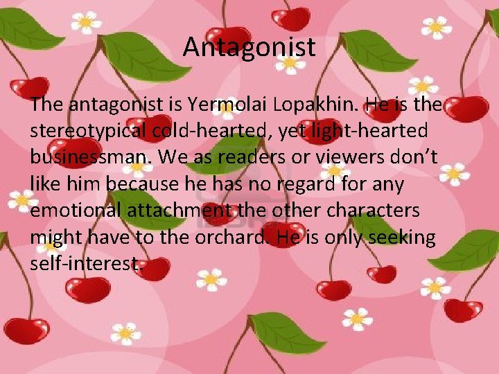 Antagonist The antagonist is Yermolai Lopakhin. He is the stereotypical cold-hearted, yet light-hearted businessman.