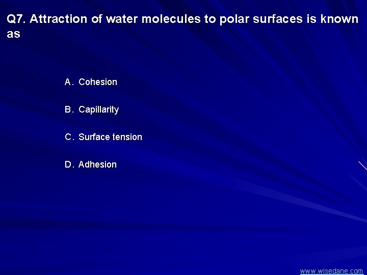 Q 7. Attraction of water molecules to polar surfaces is known as A. Cohesion