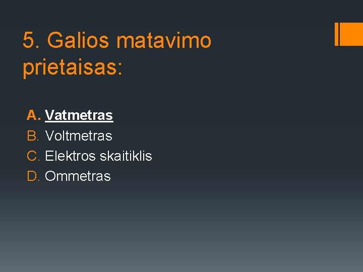 5. Galios matavimo prietaisas: A. Vatmetras B. Voltmetras C. Elektros skaitiklis D. Ommetras 