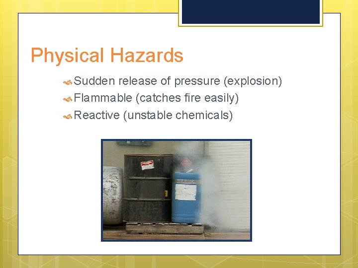 Physical Hazards Sudden release of pressure (explosion) Flammable (catches fire easily) Reactive (unstable chemicals)