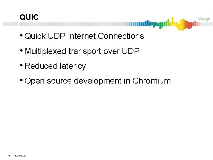 QUIC • Quick UDP Internet Connections • Multiplexed transport over UDP • Reduced latency