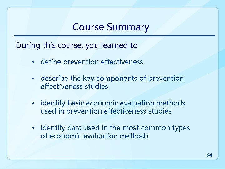Course Summary During this course, you learned to • define prevention effectiveness • describe