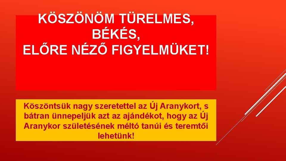 KÖSZÖNÖM TÜRELMES, BÉKÉS, ELŐRE NÉZŐ FIGYELMÜKET! Köszöntsük nagy szeretettel az Új Aranykort, s bátran KÖSZÖNÖM TÜRELMES, BÉKÉS, ELŐRE NÉZŐ FIGYELMÜKET! Köszöntsük nagy szeretettel az Új Aranykort, s bátran