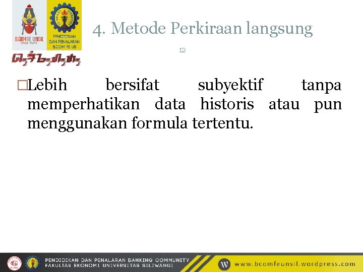 4. Metode Perkiraan langsung 12 �Lebih bersifat subyektif tanpa memperhatikan data historis atau pun