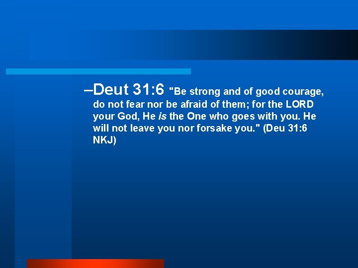 –Deut 31: 6 "Be strong and of good courage, do not fear nor be