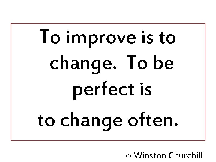 To improve is to change. To be perfect is to change often. o Winston