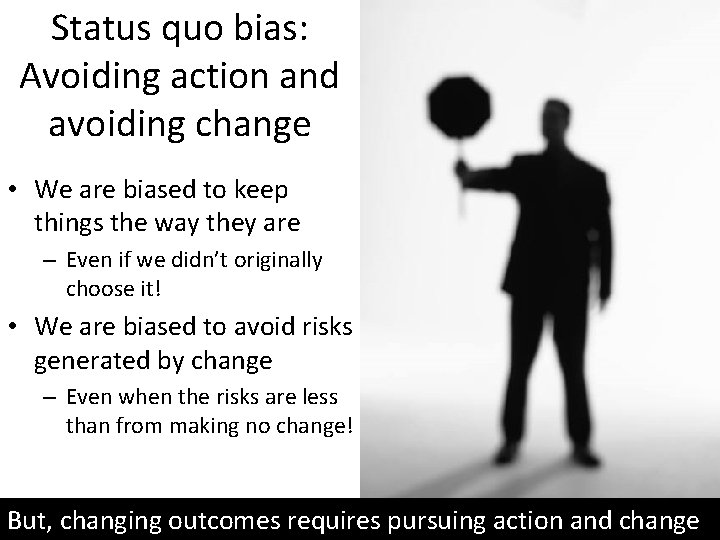 Status quo bias: Avoiding action and avoiding change • We are biased to keep