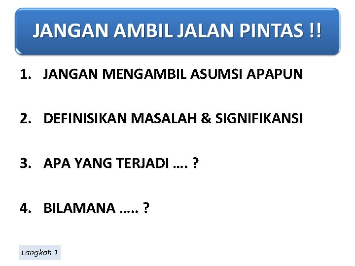 1. JANGAN MENGAMBIL ASUMSI APAPUN 2. DEFINISIKAN MASALAH & SIGNIFIKANSI 3. APA YANG TERJADI