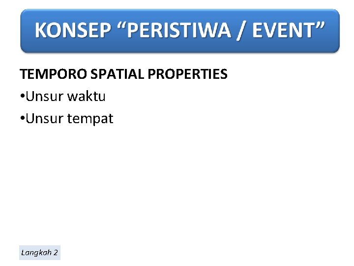 TEMPORO SPATIAL PROPERTIES • Unsur waktu • Unsur tempat Langkah 2 