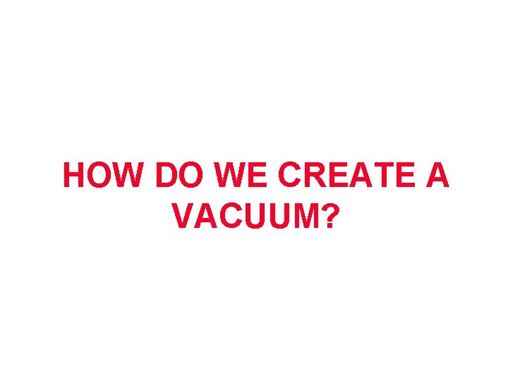 HOW DO WE CREATE A VACUUM? 