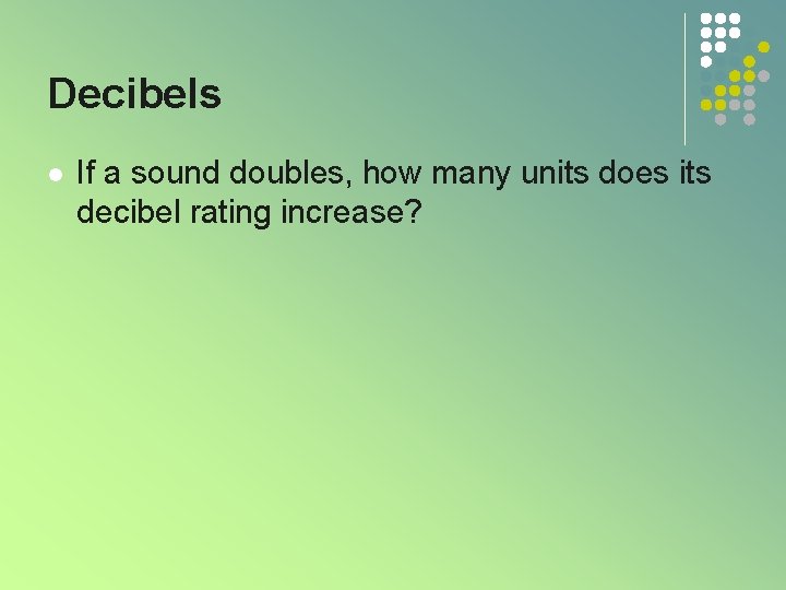 Decibels l If a sound doubles, how many units does its decibel rating increase? Decibels l If a sound doubles, how many units does its decibel rating increase?