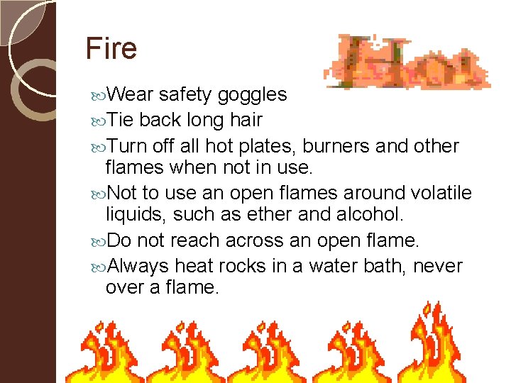 Fire Wear safety goggles Tie back long hair Turn off all hot plates, burners