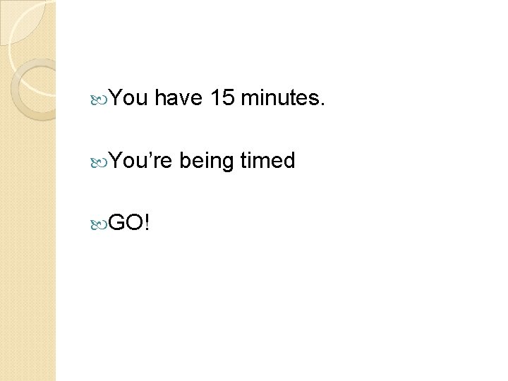  You have 15 minutes. You’re GO! being timed 