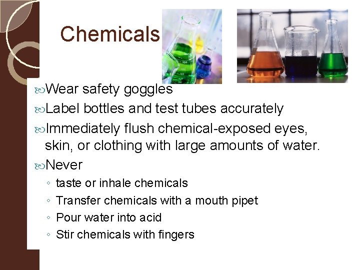 Chemicals Wear safety goggles Label bottles and test tubes accurately Immediately flush chemical-exposed eyes,