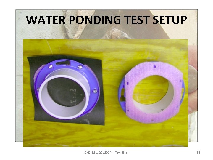 WATER PONDING TEST SETUP D+D May 22, 2014 – Tom Butt 18 